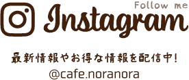 Instagram @cafe.noranora 最新情報やお得な情報を配信中！